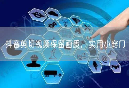 抖音剪切视频保留画质，实用小窍门