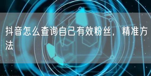 抖音怎么查询自己有效粉丝，精准方法