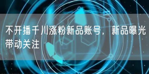 不开播千川涨粉新品账号，新品曝光带动关注