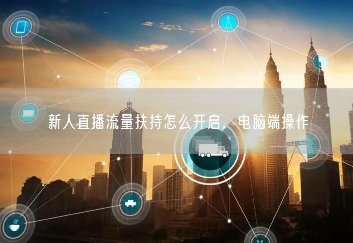 新人直播流量扶持怎么开启，电脑端操作