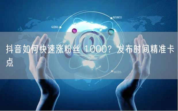 抖音如何快速涨粉丝 1000？发布时间精准卡点