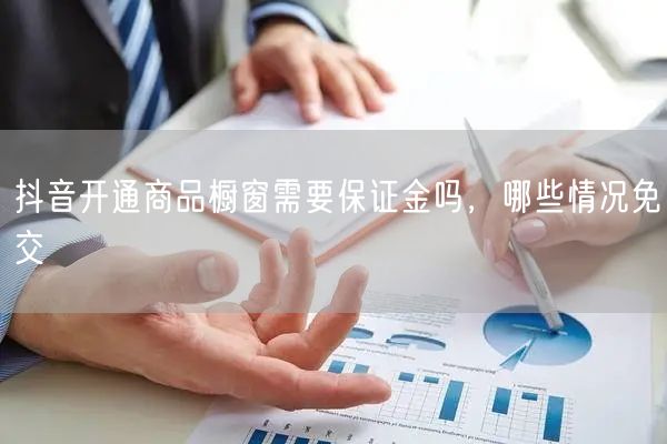 抖音开通商品橱窗需要保证金吗，哪些情况免交