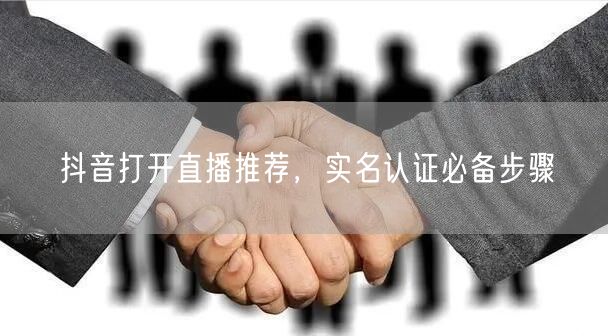 抖音打开直播推荐，实名认证必备步骤