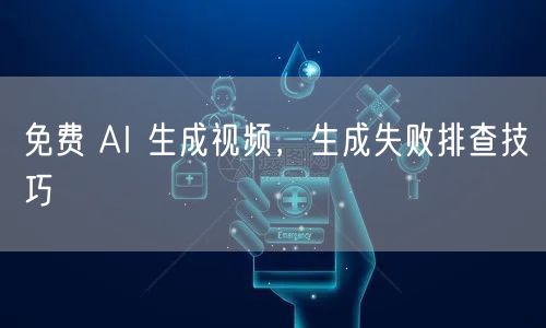 免费 AI 生成视频，生成失败排查技巧