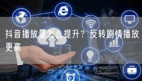 抖音播放量怎么提升？反转剧情播放更高