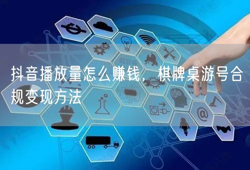 抖音播放量怎么赚钱，棋牌桌游号合规变现方法