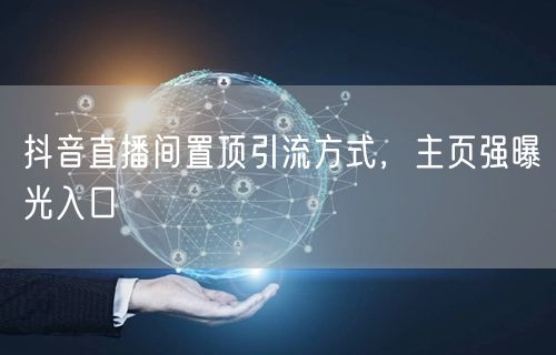 抖音直播间置顶引流方式，主页强曝光入口