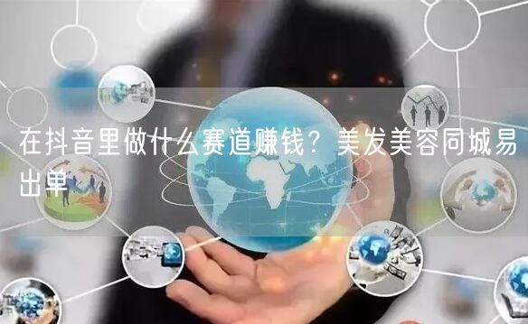 在抖音里做什么赛道赚钱？美发美容同城易出单