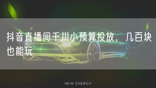 抖音直播间千川小预算投放，几百块也能玩