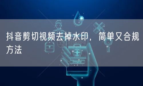 抖音剪切视频去掉水印，简单又合规方法
