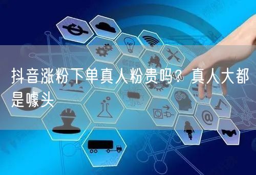 抖音涨粉下单真人粉贵吗？真人大都是噱头