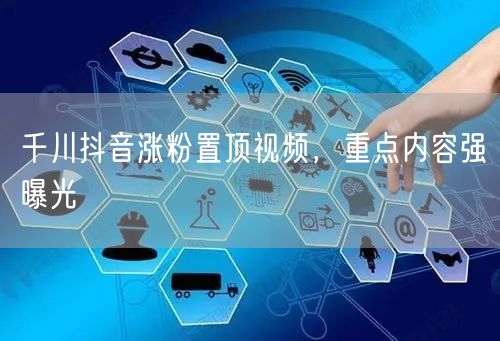 千川抖音涨粉置顶视频，重点内容强曝光