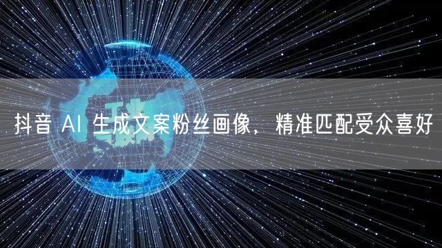 抖音 AI 生成文案粉丝画像，精准匹配受众喜好