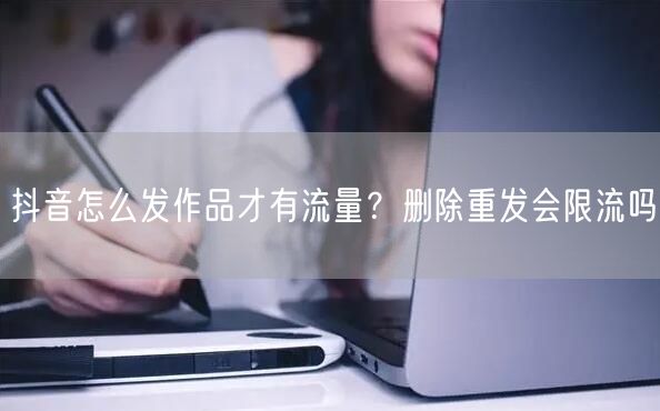 抖音怎么发作品才有流量？删除重发会限流吗