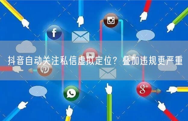 抖音自动关注私信虚拟定位？叠加违规更严重