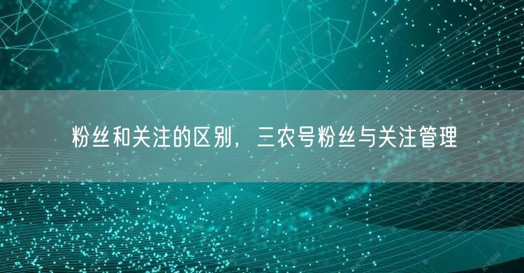 粉丝和关注的区别，三农号粉丝与关注管理