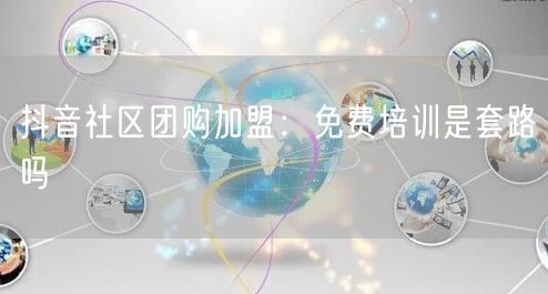 抖音社区团购加盟：免费培训是套路吗