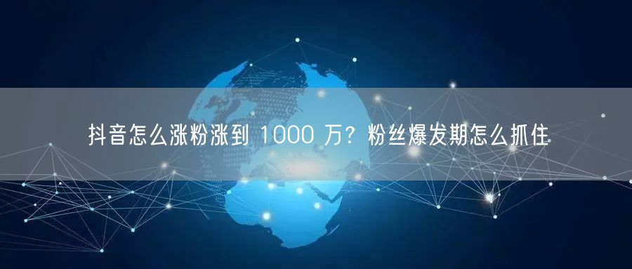 抖音怎么涨粉涨到 1000 万？粉丝爆发期怎么抓住