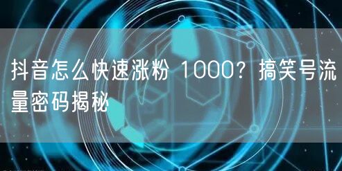 抖音怎么快速涨粉 1000？搞笑号流量密码揭秘
