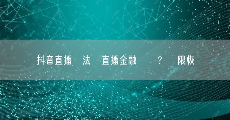 抖音直播無法開直播金融違規？權限恢復