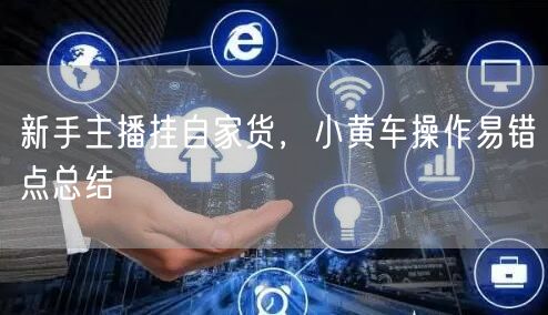 新手主播挂自家货，小黄车操作易错点总结