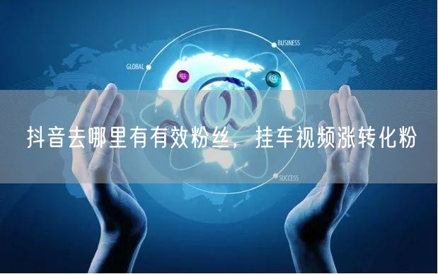 抖音去哪里有有效粉丝，挂车视频涨转化粉