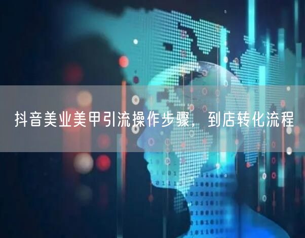 抖音美业美甲引流操作步骤，到店转化流程