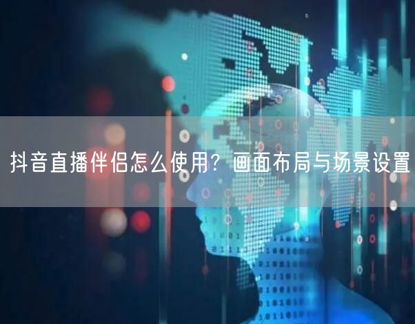 抖音直播伴侣怎么使用？画面布局与场景设置