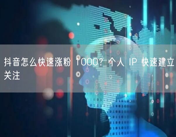 抖音怎么快速涨粉 1000？个人 IP 快速建立关注