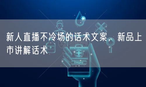 新人直播不冷场的话术文案，新品上市讲解话术
