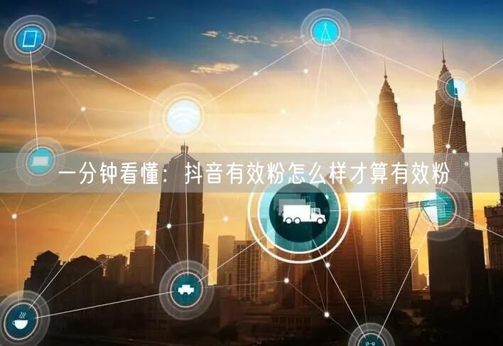 一分钟看懂：抖音有效粉怎么样才算有效粉
