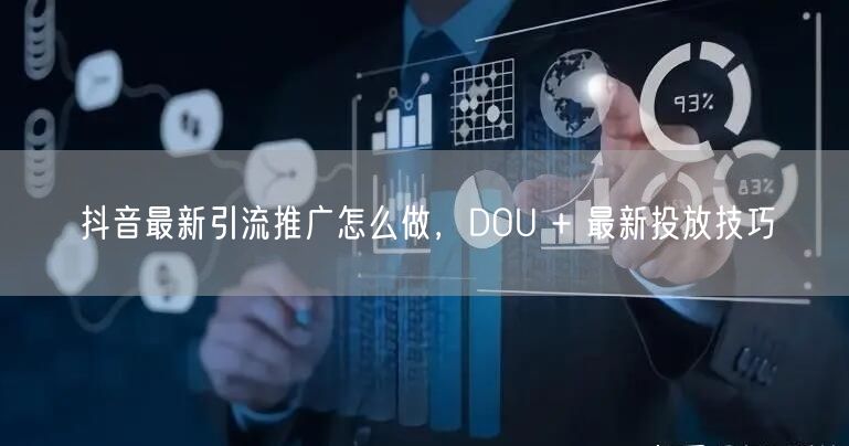 抖音最新引流推广怎么做，DOU + 最新投放技巧
