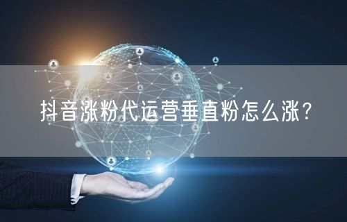 抖音涨粉代运营垂直粉怎么涨？