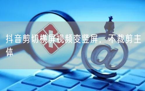 抖音剪切横屏视频变竖屏，不裁剪主体
