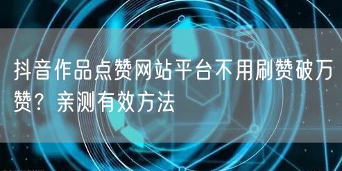 抖音作品点赞网站平台不用刷赞破万赞？亲测有效方法