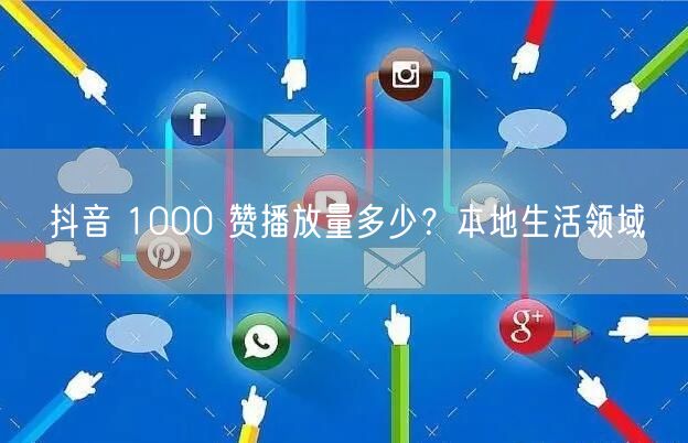 抖音 1000 赞播放量多少？本地生活领域