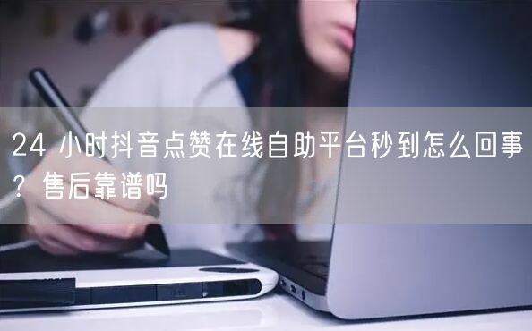24 小时抖音点赞在线自助平台秒到怎么回事？售后靠谱吗