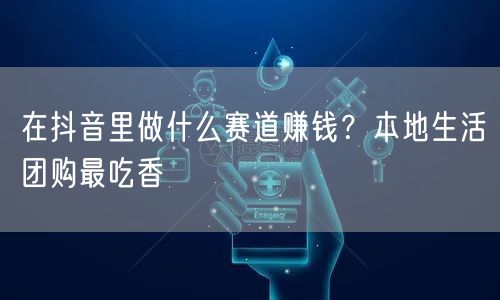 在抖音里做什么赛道赚钱？本地生活团购最吃香