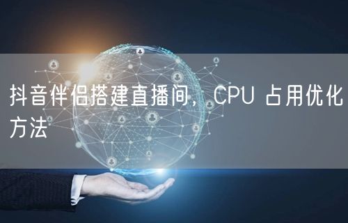 抖音伴侣搭建直播间，CPU 占用优化方法