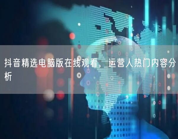 抖音精选电脑版在线观看，运营人热门内容分析