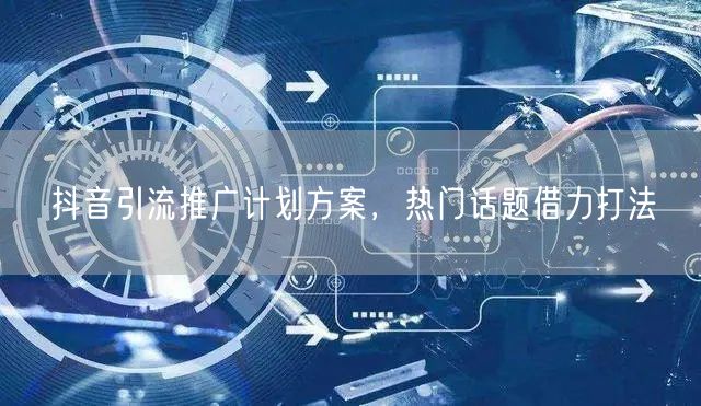 抖音引流推广计划方案，热门话题借力打法