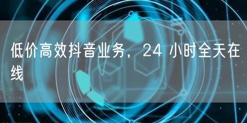 低价高效抖音业务，24 小时全天在线