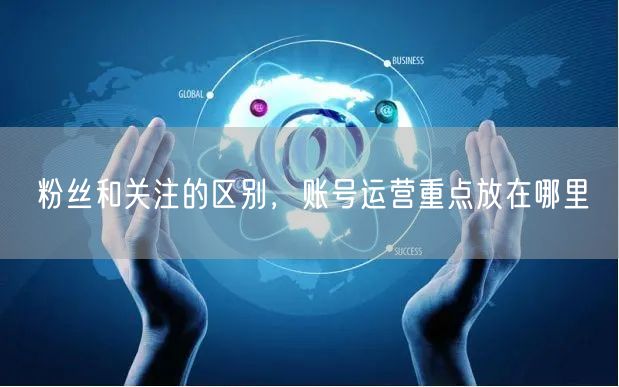 粉丝和关注的区别，账号运营重点放在哪里