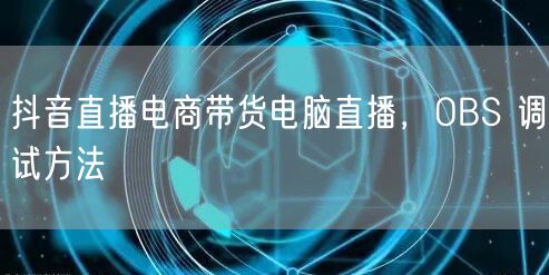 抖音直播电商带货电脑直播，OBS 调试方法