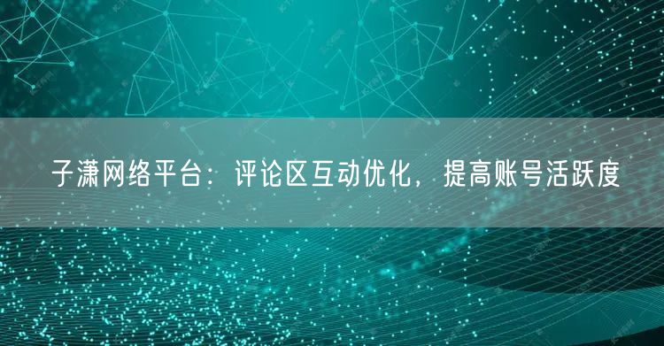 子潇网络平台：评论区互动优化，提高账号活跃度