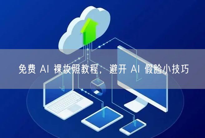 免费 AI 裸妆照教程，避开 AI 假脸小技巧