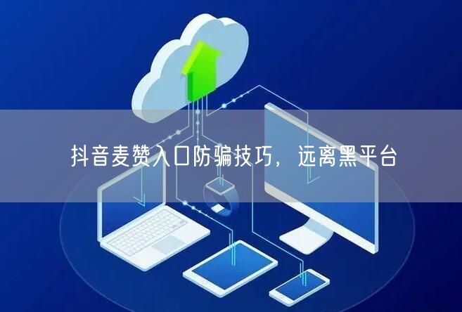 抖音麦赞入口防骗技巧，远离黑平台