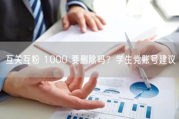互关互粉 1000 要删除吗？学生党账号建议