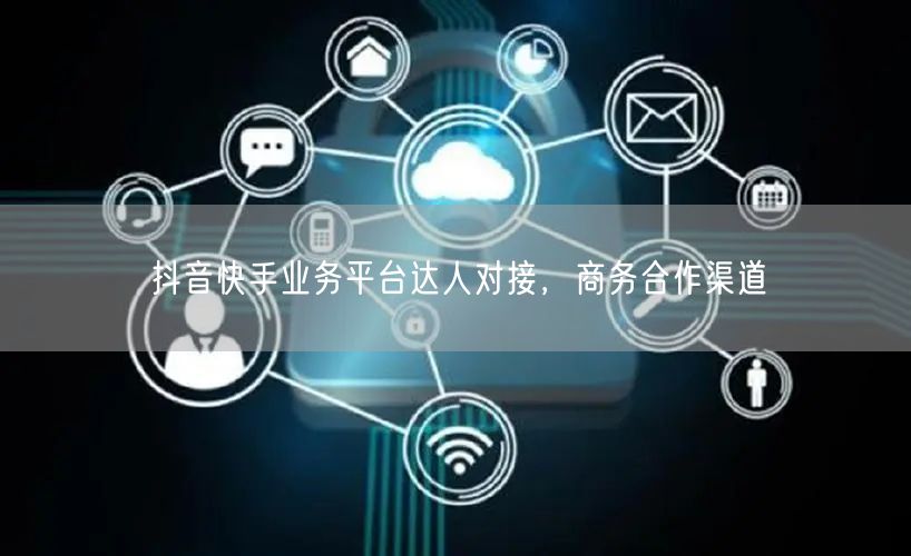 抖音快手业务平台达人对接，商务合作渠道