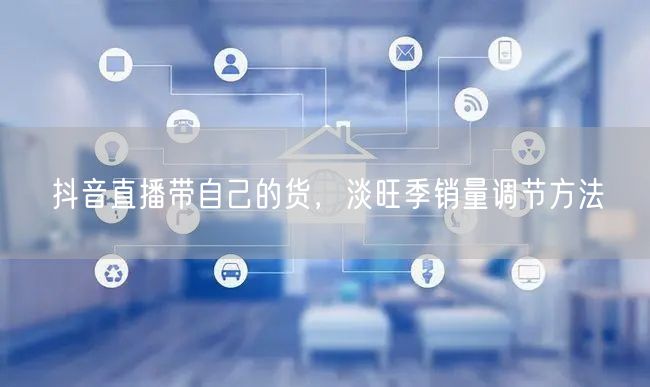 抖音直播带自己的货，淡旺季销量调节方法
